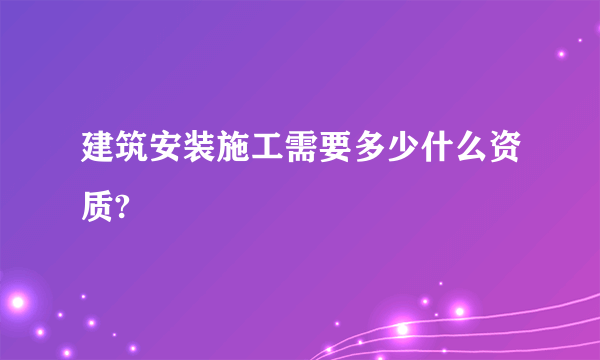 建筑安装施工需要多少什么资质?