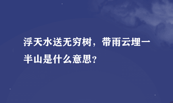 浮天水送无穷树，带雨云埋一半山是什么意思？