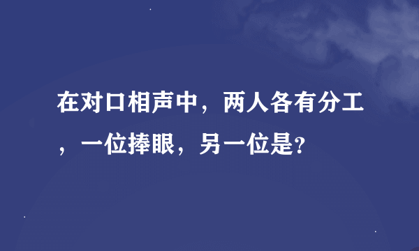 在对口相声中，两人各有分工，一位捧眼，另一位是？