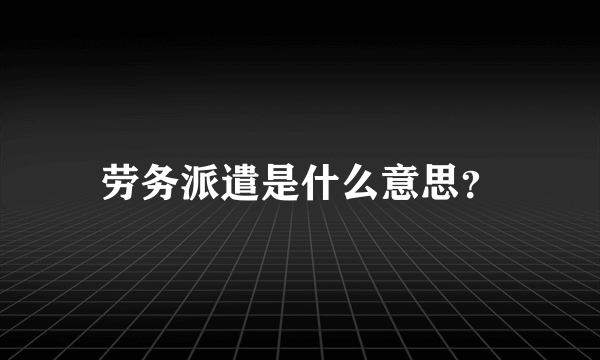 劳务派遣是什么意思？