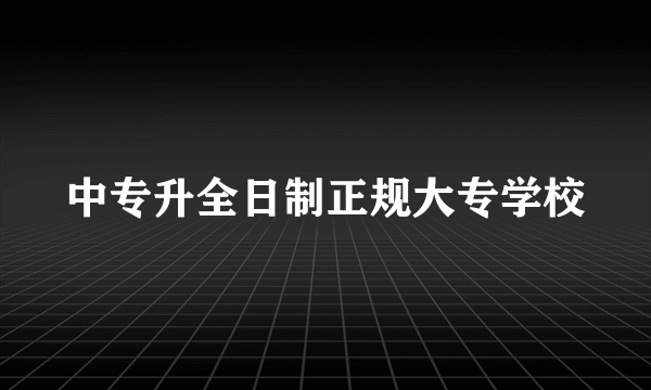 中专升全日制正规大专学校