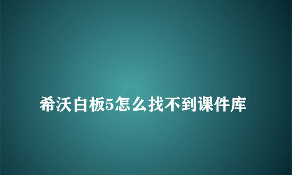 
希沃白板5怎么找不到课件库
