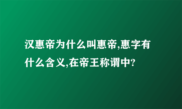 汉惠帝为什么叫惠帝,惠字有什么含义,在帝王称谓中?