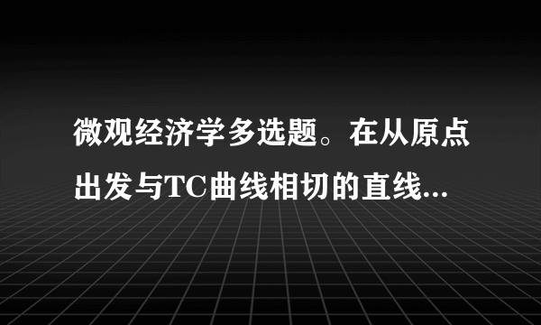 微观经济学多选题。在从原点出发与TC曲线相切的直线的斜率是A.AC的最低点B.等于MC C.等于A