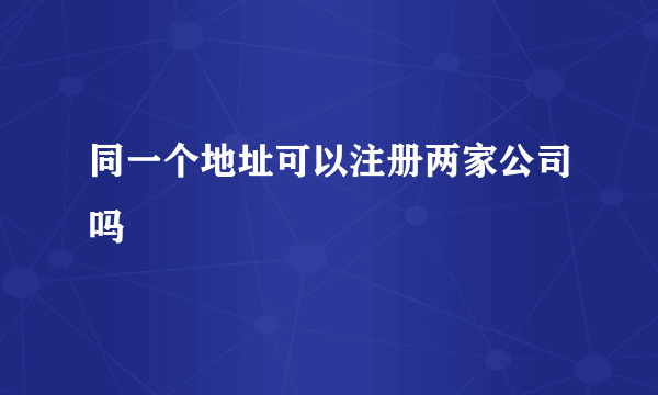 同一个地址可以注册两家公司吗