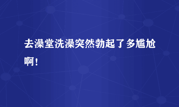 去澡堂洗澡突然勃起了多尴尬啊！