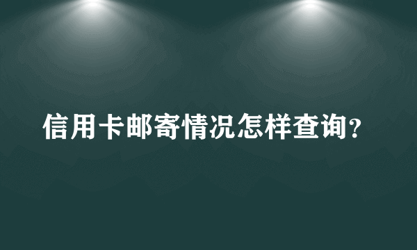 信用卡邮寄情况怎样查询？