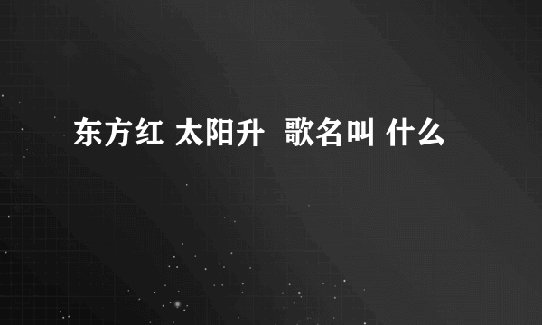 东方红 太阳升  歌名叫 什么