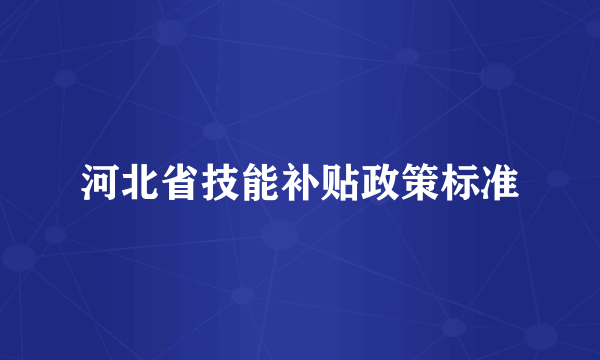 河北省技能补贴政策标准