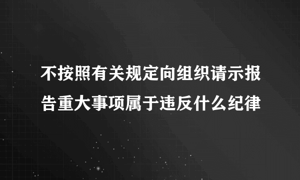 不按照有关规定向组织请示报告重大事项属于违反什么纪律