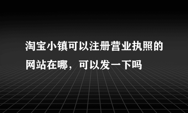 淘宝小镇可以注册营业执照的网站在哪，可以发一下吗