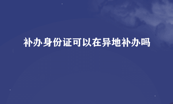 补办身份证可以在异地补办吗