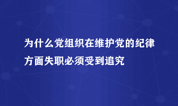 为什么党组织在维护党的纪律方面失职必须受到追究