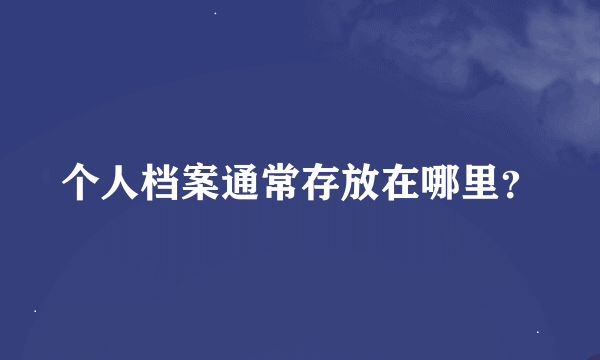 个人档案通常存放在哪里？