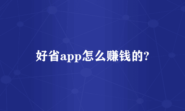 好省app怎么赚钱的?