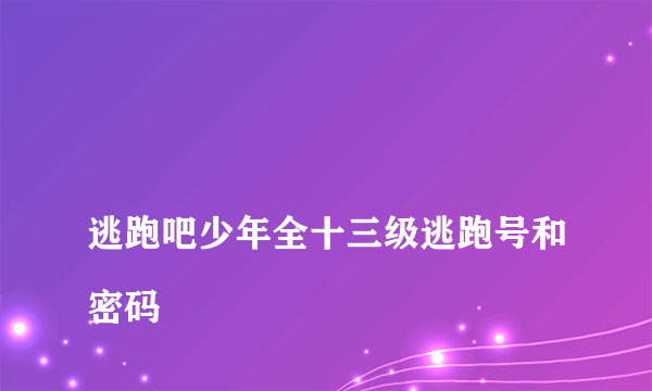 
逃跑吧少年全十三级逃跑号和密码
