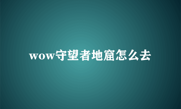 wow守望者地窟怎么去