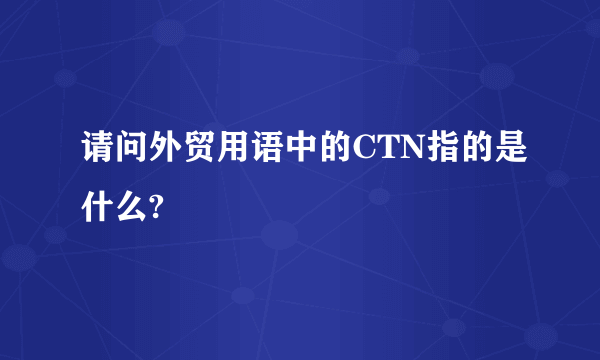 请问外贸用语中的CTN指的是什么?