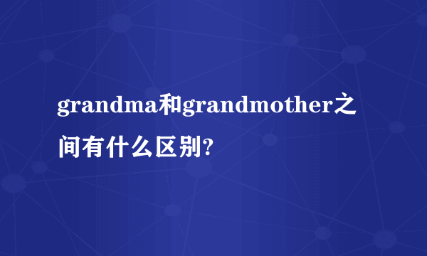 grandma和grandmother之间有什么区别?