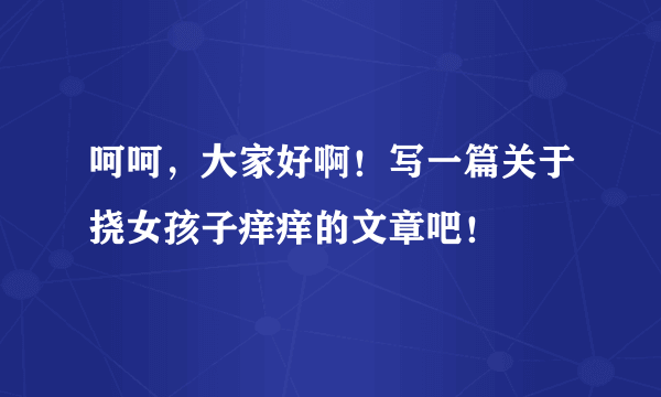 呵呵，大家好啊！写一篇关于挠女孩子痒痒的文章吧！