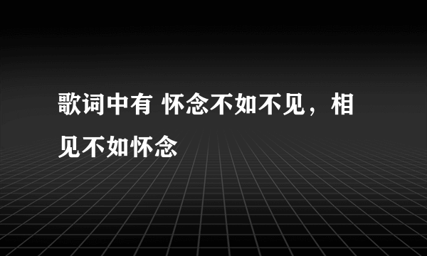 歌词中有 怀念不如不见，相见不如怀念