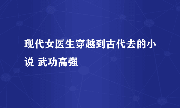 现代女医生穿越到古代去的小说 武功高强