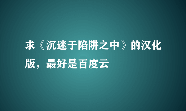 求《沉迷于陷阱之中》的汉化版，最好是百度云