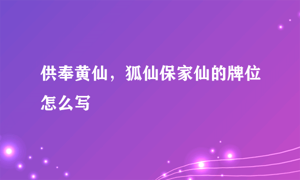 供奉黄仙，狐仙保家仙的牌位怎么写