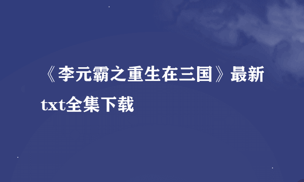 《李元霸之重生在三国》最新txt全集下载