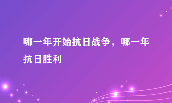 哪一年开始抗日战争，哪一年抗日胜利