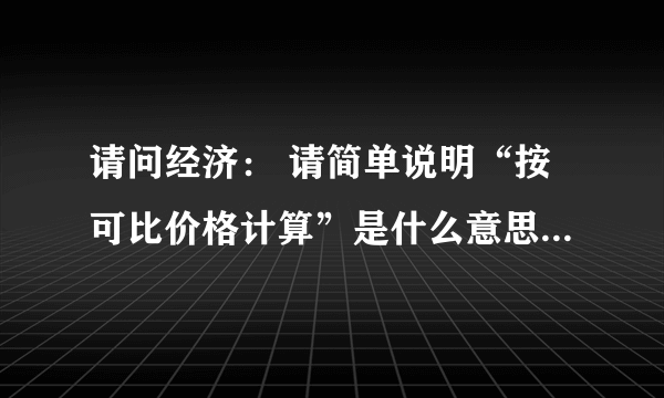 请问经济： 请简单说明“按可比价格计算”是什么意思呢？能不能举例说明？敬请高手赐教好吗谢谢