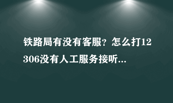 铁路局有没有客服？怎么打12306没有人工服务接听电话的？