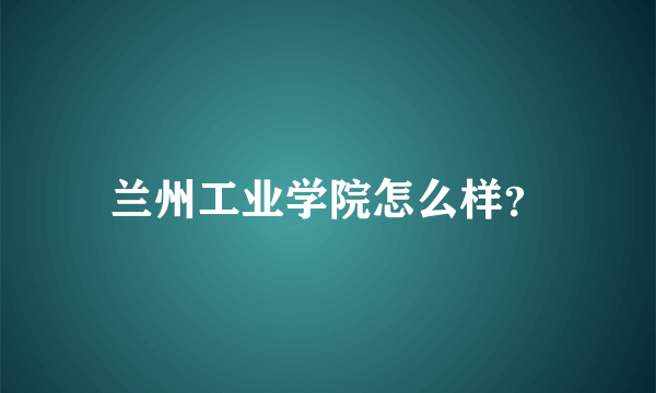 兰州工业学院怎么样？