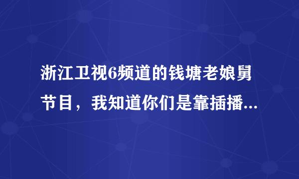 浙江卫视6频道的钱塘老娘舅节目，我知道你们是靠插播广告赚钱 但是广告是不是太多了额 真想做广告里面插播