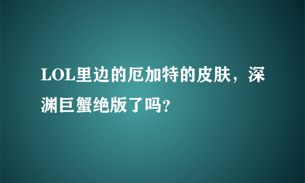 LOL里边的厄加特的皮肤，深渊巨蟹绝版了吗？