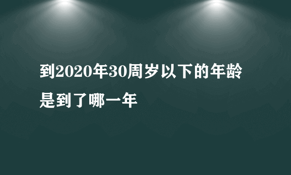 到2020年30周岁以下的年龄是到了哪一年