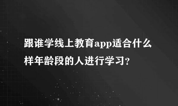 跟谁学线上教育app适合什么样年龄段的人进行学习？