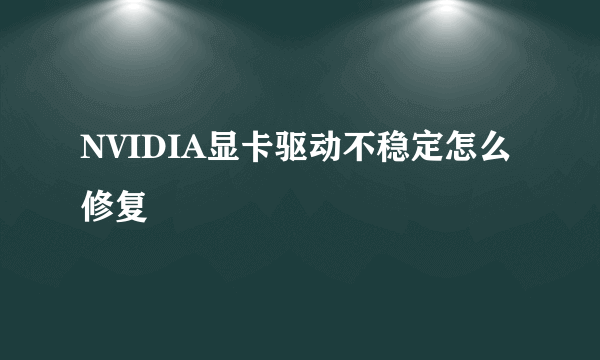 NVIDIA显卡驱动不稳定怎么修复