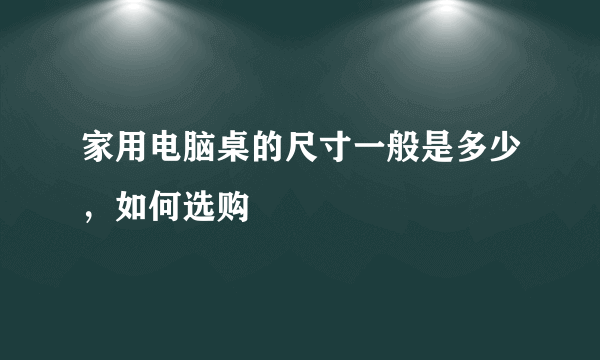 家用电脑桌的尺寸一般是多少，如何选购