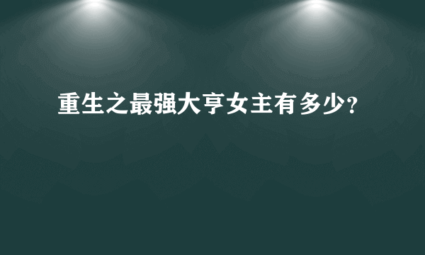 重生之最强大亨女主有多少？