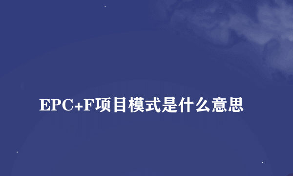 
EPC+F项目模式是什么意思
