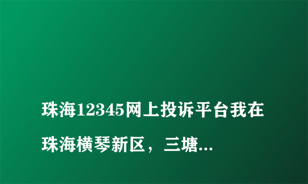 
珠海12345网上投诉平台我在珠海横琴新区，三塘村，仁和国际中药创新有限公司项目，深圳方大建科建设有限公司一月份的工资拖欠我七个月，没给我
