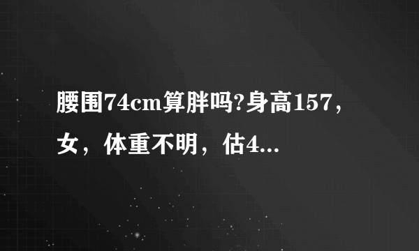 腰围74cm算胖吗?身高157，女，体重不明，估45公斤。腰算胖了，肥肉一圈。问: 小蛮腰多少cm ?