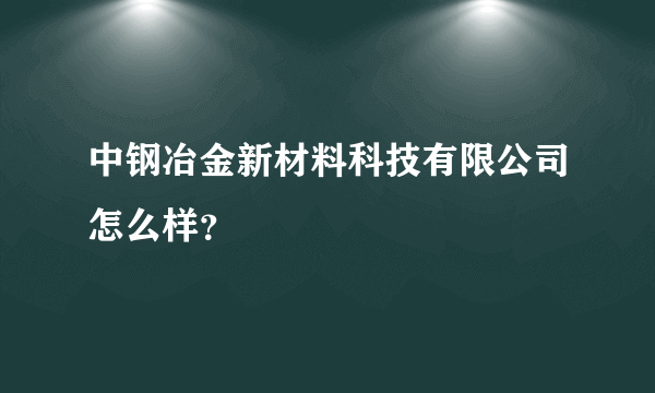 中钢冶金新材料科技有限公司怎么样？