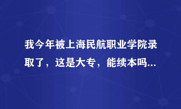 我今年被上海民航职业学院录取了，这是大专，能续本吗，专升本是真正的本科文凭还是成人本科文凭.跪求啊