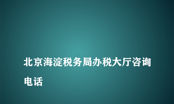 
北京海淀税务局办税大厅咨询电话
