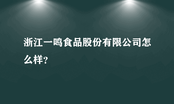 浙江一鸣食品股份有限公司怎么样？