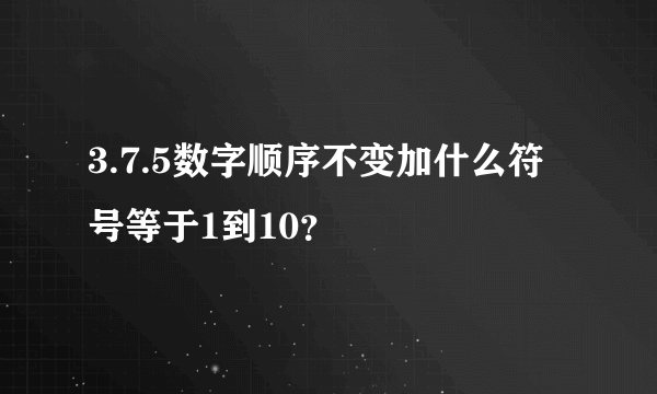 3.7.5数字顺序不变加什么符号等于1到10？