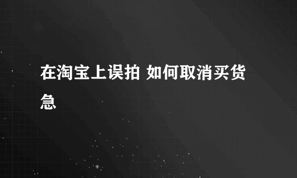 在淘宝上误拍 如何取消买货 急