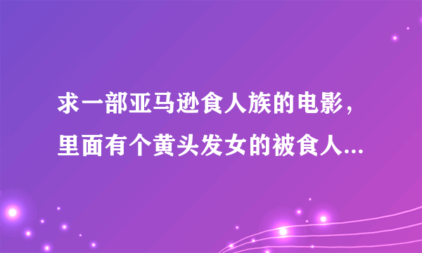 求一部亚马逊食人族的电影，里面有个黄头发女的被食人族用铁钩把胸部